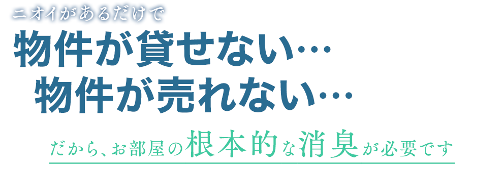 ニオイがあるだけで物件が貸せない･･･物件が売れない･･･だから、お部屋の根本的な消臭が必要です