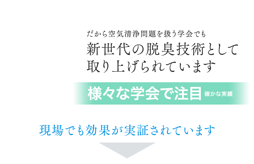 だから空気清浄問題を扱う学会でも新世代の脱臭技術として取り上げられています 現場でも効果が実証されています